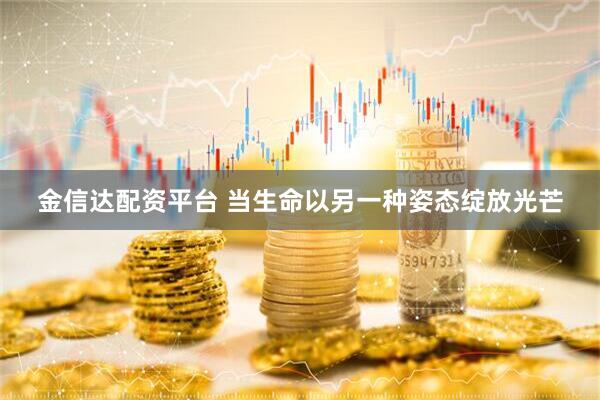 金信达配资平台 当生命以另一种姿态绽放光芒