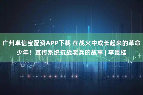 广州卓信宝配资APP下载 在战火中成长起来的革命少年！宣传系统抗战老兵的故事 | 李景桂
