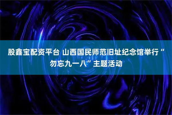 股鑫宝配资平台 山西国民师范旧址纪念馆举行“勿忘九一八”主题活动