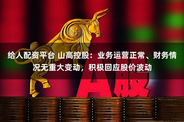 给人配资平台 山高控股：业务运营正常、财务情况无重大变动，积极回应股价波动