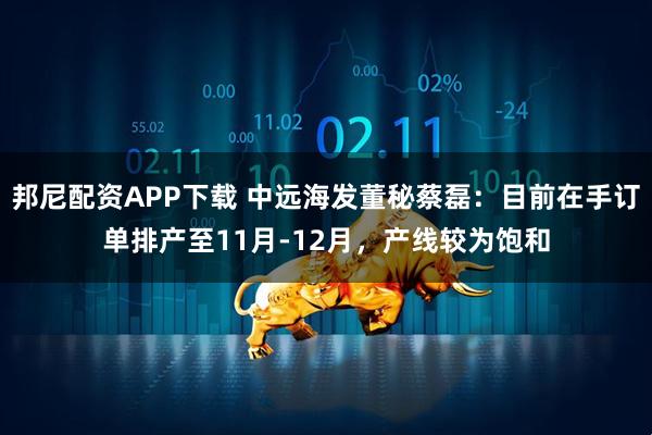 邦尼配资APP下载 中远海发董秘蔡磊：目前在手订单排产至11月-12月，产线较为饱和