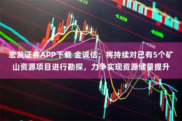 宏发证券APP下载 金诚信：将持续对已有5个矿山资源项目进行勘探，力争实现资源储量提升