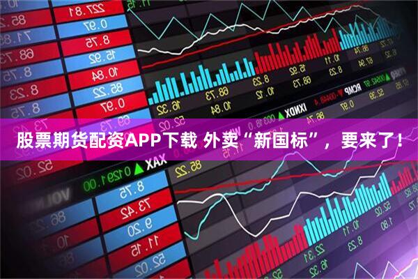 股票期货配资APP下载 外卖“新国标”，要来了！
