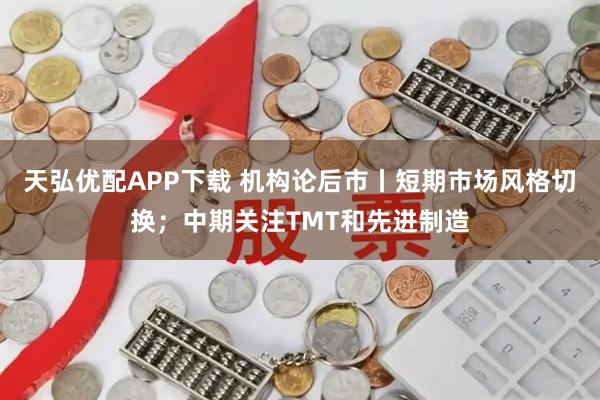 天弘优配APP下载 机构论后市丨短期市场风格切换；中期关注TMT和先进制造