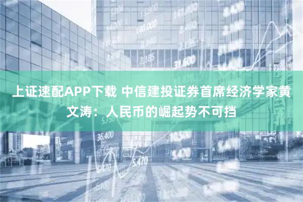 上证速配APP下载 中信建投证券首席经济学家黄文涛：人民币的崛起势不可挡