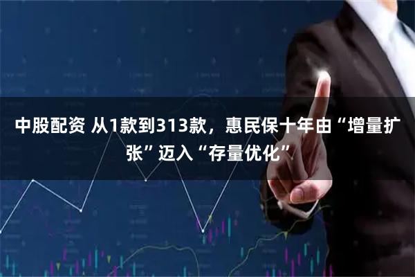 中股配资 从1款到313款，惠民保十年由“增量扩张”迈入“存量优化”