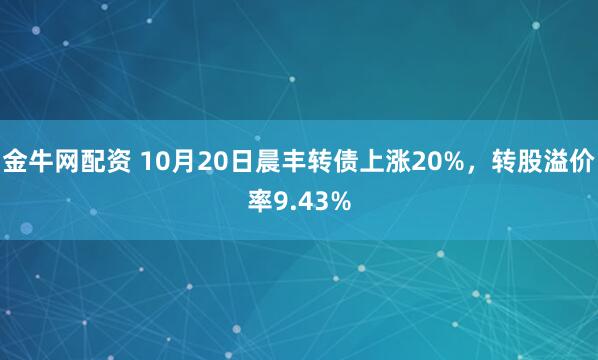 金牛网配资 10月20日晨丰转债上涨20%，转股溢价率9.43%