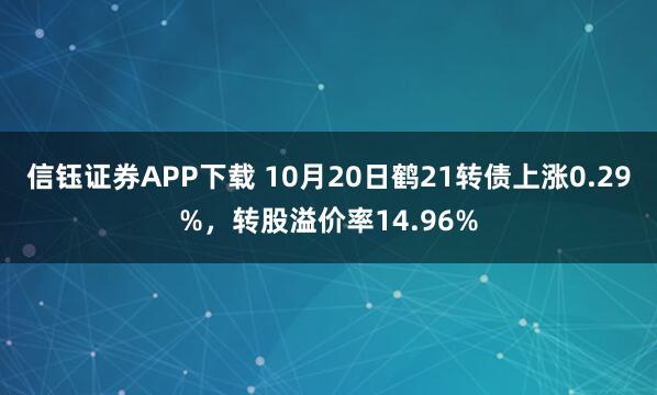 信钰证券APP下载 10月20日鹤21转债上涨0.29%，转股溢价率14.96%