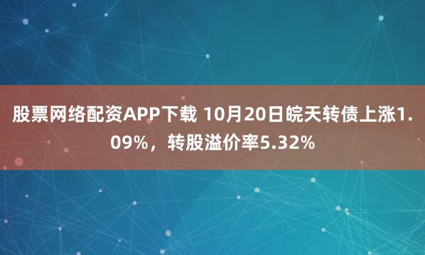 股票网络配资APP下载 10月20日皖天转债上涨1.09%，转股溢价率5.32%