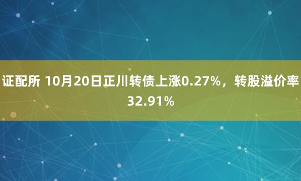 证配所 10月20日正川转债上涨0.27%，转股溢价率32.91%