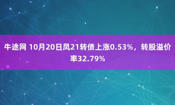 牛途网 10月20日凤21转债上涨0.53%，转股溢价率32.79%