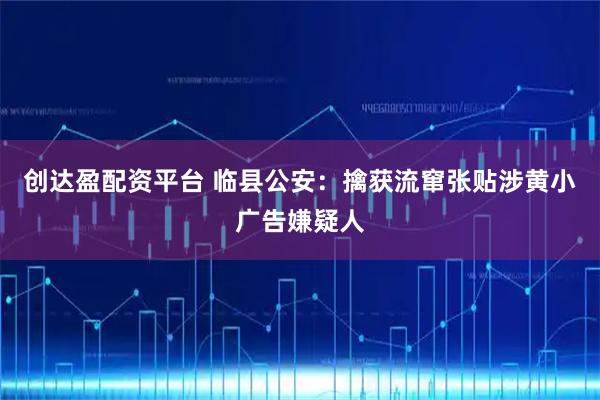 创达盈配资平台 临县公安：擒获流窜张贴涉黄小广告嫌疑人