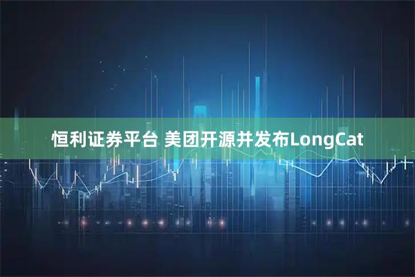 恒利证券平台 美团开源并发布LongCat