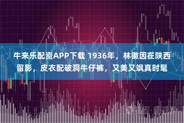 牛来乐配资APP下载 1936年，林徽因在陕西留影，皮衣配破洞牛仔裤，又美又飒真时髦