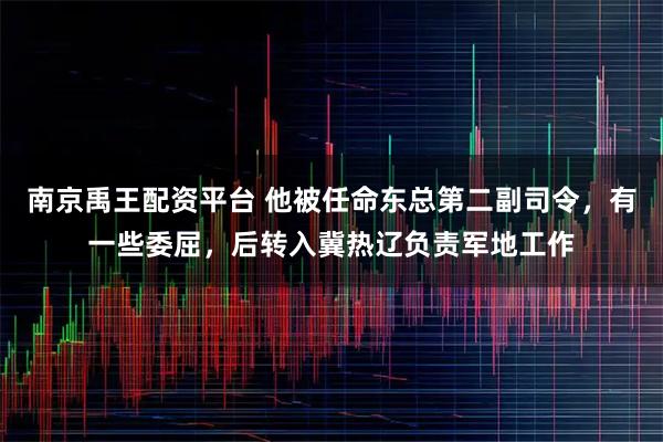 南京禹王配资平台 他被任命东总第二副司令，有一些委屈，后转入冀热辽负责军地工作