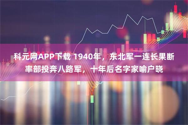 科元网APP下载 1940年，东北军一连长果断率部投奔八路军，十年后名字家喻户晓