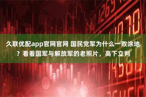 久联优配app官网官网 国民党军为什么一败涂地？看看国军与解放军的老照片，高下立判