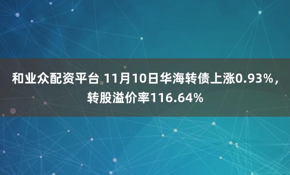 和业众配资平台 11月10日华海转债上涨0.93%,转股溢价率116.64%