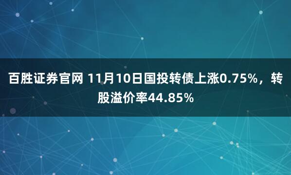 百胜证券官网 11月10日国投转债上涨0.75%，转股溢价率44.85%