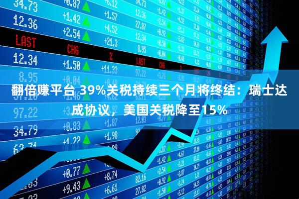 翻倍赚平台 39%关税持续三个月将终结:瑞士达成协议,美国关税降至15%