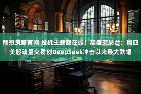 鼎冠策略官网 投机主题都在抛!高盛交易台:周四美股动量交易创DeepSeek冲击以来最大跌幅