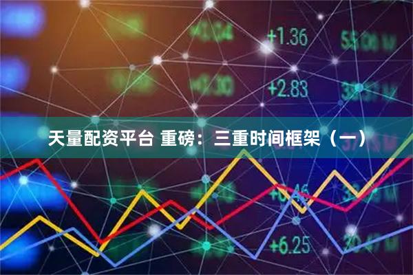 天量配资平台 重磅：三重时间框架（一）