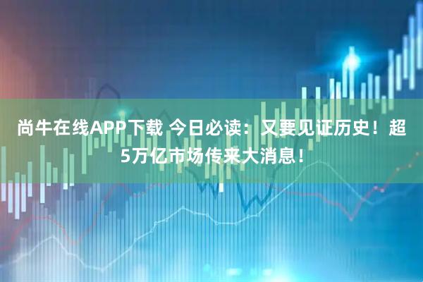 尚牛在线APP下载 今日必读：又要见证历史！超5万亿市场传来大消息！