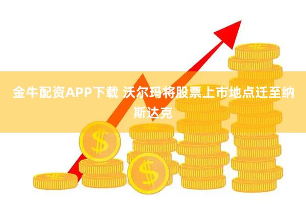 金牛配资APP下载 沃尔玛将股票上市地点迁至纳斯达克