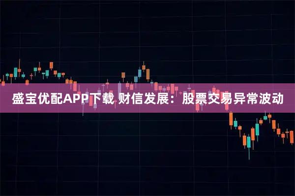 盛宝优配APP下载 财信发展：股票交易异常波动