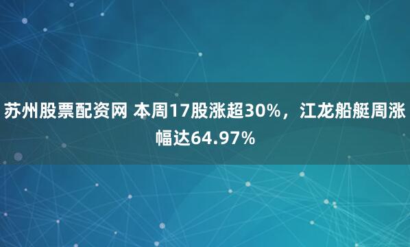 苏州股票配资网 本周17股涨超30%，江龙船艇周涨幅达64.97%