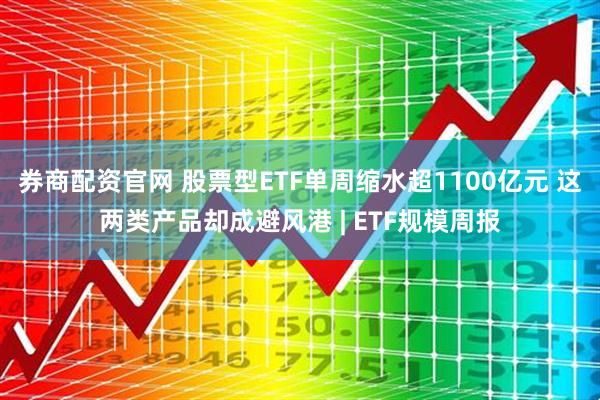 券商配资官网 股票型ETF单周缩水超1100亿元 这两类产品却成避风港 | ETF规模周报