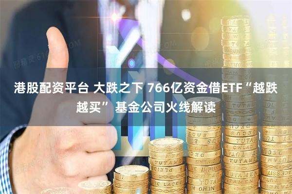 港股配资平台 大跌之下 766亿资金借ETF“越跌越买” 基金公司火线解读