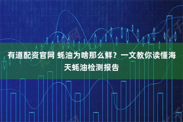 有道配资官网 蚝油为啥那么鲜？一文教你读懂海天蚝油检测报告