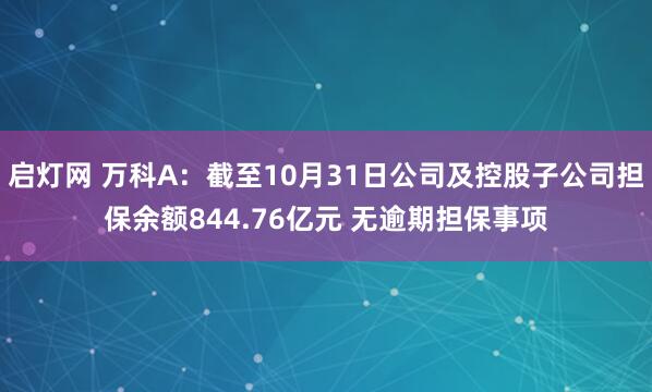 启灯网 万科A:截至10月31日公司及控股子公司担保余额844.76亿元 无逾期担保事项
