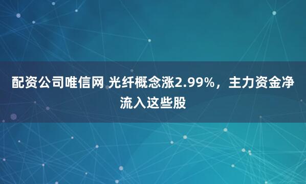 配资公司唯信网 光纤概念涨2.99%，主力资金净流入这些股
