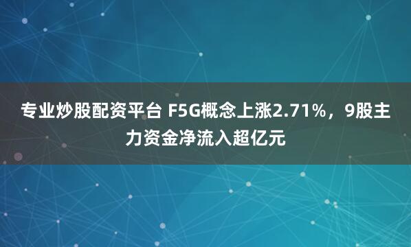 专业炒股配资平台 F5G概念上涨2.71%，9股主力资金净流入超亿元