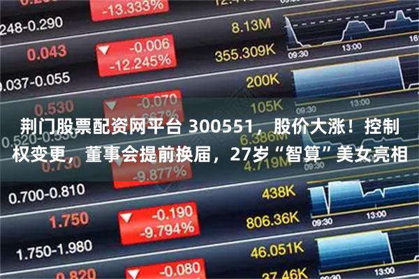 荆门股票配资网平台 300551，股价大涨！控制权变更，董事会提前换届，27岁“智算”美女亮相