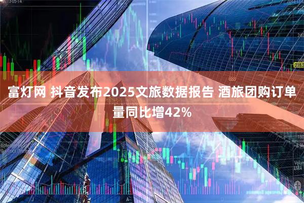 富灯网 抖音发布2025文旅数据报告 酒旅团购订单量同比增42%