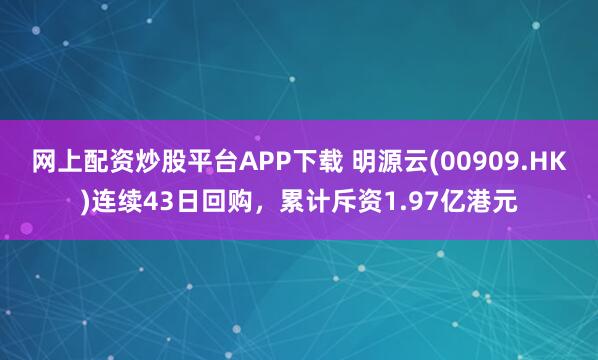 网上配资炒股平台APP下载 明源云(00909.HK)连续43日回购，累计斥资1.97亿港元