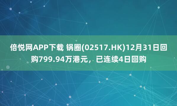 倍悦网APP下载 锅圈(02517.HK)12月31日回购799.94万港元，已连续4日回购