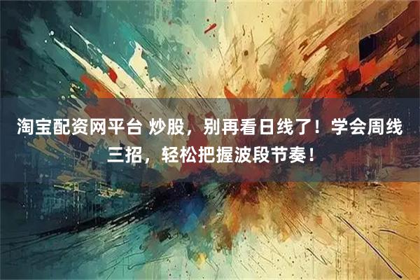 淘宝配资网平台 炒股，别再看日线了！学会周线三招，轻松把握波段节奏！