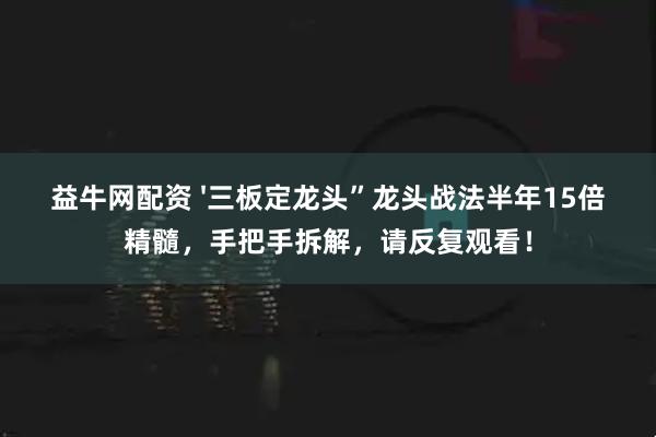 益牛网配资 '三板定龙头”龙头战法半年15倍精髓，手把手拆解，请反复观看！