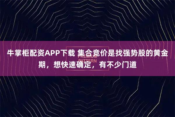 牛掌柜配资APP下载 集合竞价是找强势股的黄金期，想快速确定，有不少门道