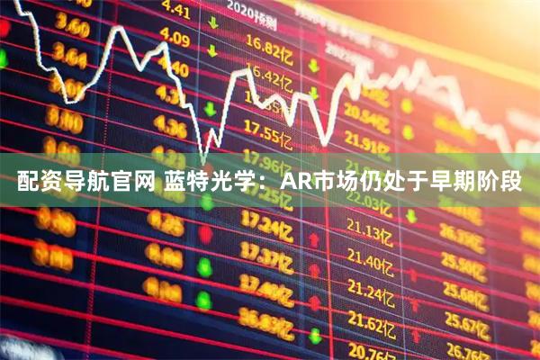 配资导航官网 蓝特光学：AR市场仍处于早期阶段
