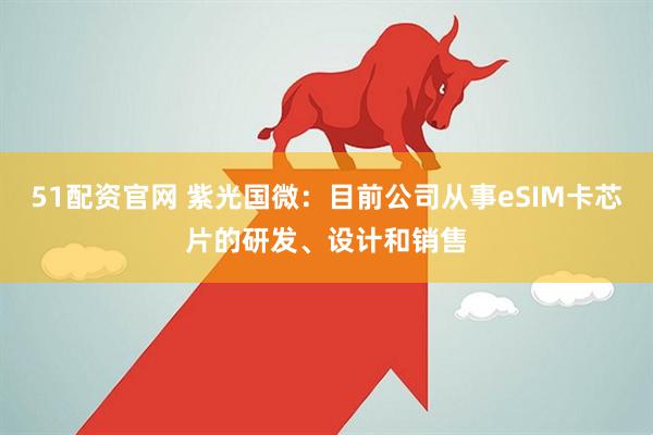 51配资官网 紫光国微：目前公司从事eSIM卡芯片的研发、设计和销售