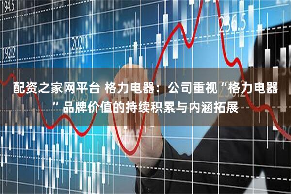 配资之家网平台 格力电器：公司重视“格力电器”品牌价值的持续积累与内涵拓展