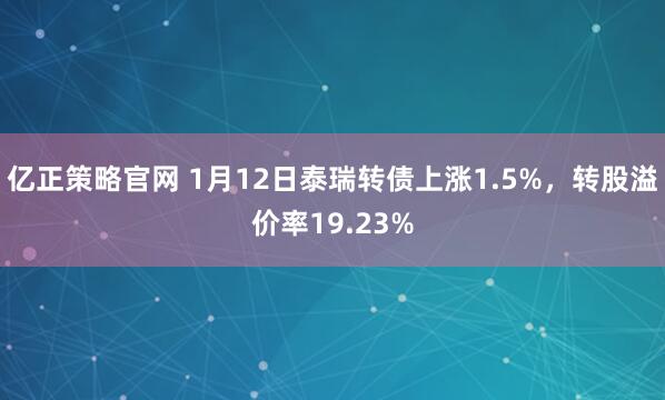 亿正策略官网 1月12日泰瑞转债上涨1.5%，转股溢价率19.23%