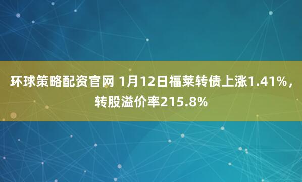 环球策略配资官网 1月12日福莱转债上涨1.41%，转股溢价率215.8%