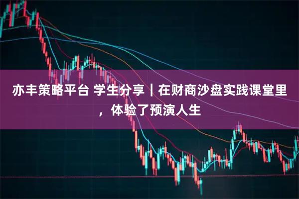 亦丰策略平台 学生分享｜在财商沙盘实践课堂里，体验了预演人生
