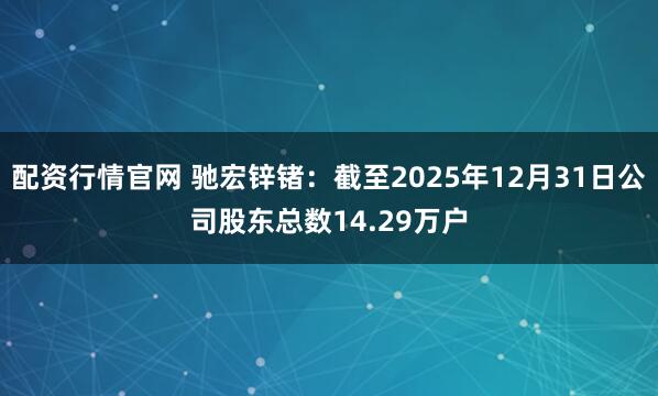 配资行情官网 驰宏锌锗：截至2025年12月31日公司股东总数14.29万户